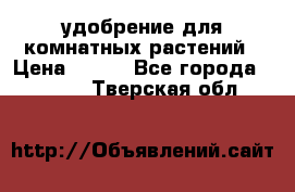 удобрение для комнатных растений › Цена ­ 150 - Все города  »    . Тверская обл.
